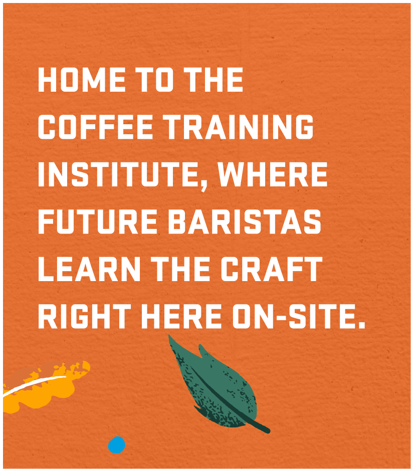 HOME TO THE COFFEE TRAINING INSTITUTE, WHERE FUTURE BARISTAS LEARN THE CRAFT RIGHT HERE ON-SITE.